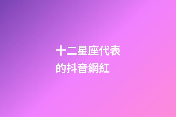 十二星座代表的抖音網紅-第1張-星座運勢-玄機派