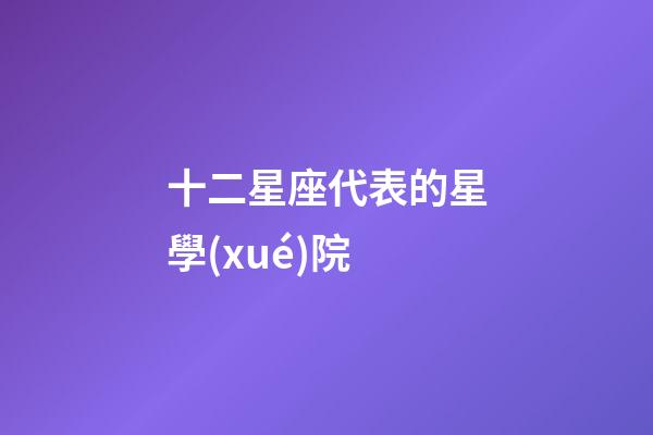 十二星座代表的星學(xué)院-第1張-星座運(yùn)勢(shì)-玄機(jī)派