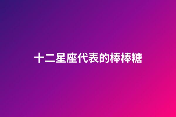 十二星座代表的棒棒糖-第1張-星座運(yùn)勢(shì)-玄機(jī)派