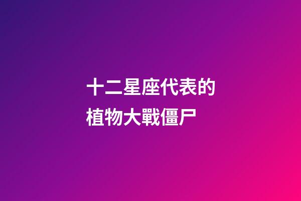 十二星座代表的植物大戰僵尸-第1張-星座運勢-玄機派