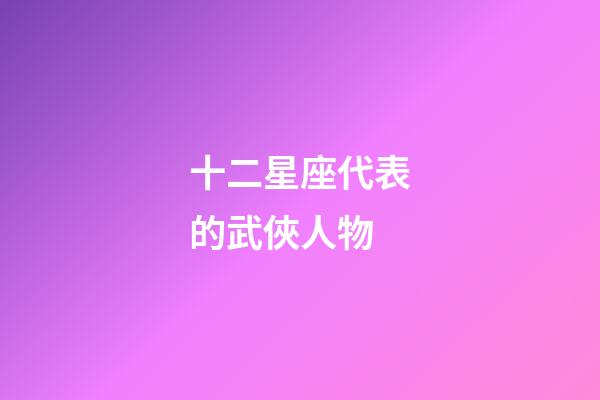 十二星座代表的武俠人物-第1張-星座運勢-玄機派