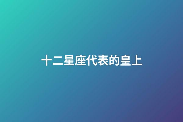 十二星座代表的皇上-第1張-星座運(yùn)勢(shì)-玄機(jī)派