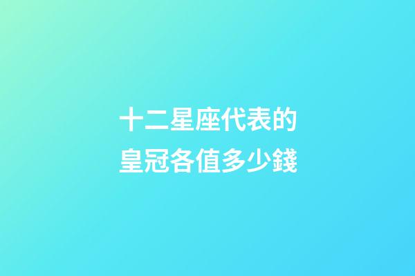 十二星座代表的皇冠各值多少錢-第1張-星座運勢-玄機派