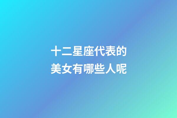 十二星座代表的美女有哪些人呢-第1張-星座運勢-玄機(jī)派