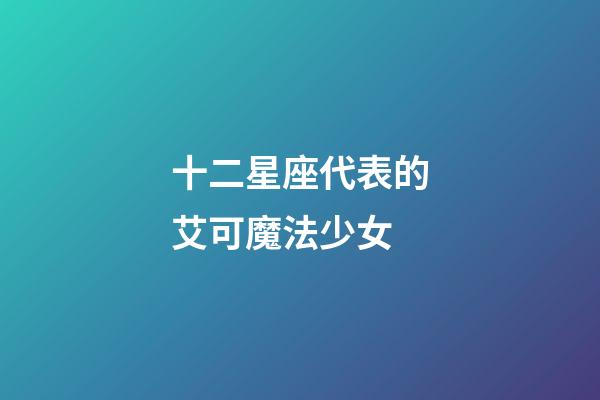 十二星座代表的艾可魔法少女-第1張-星座運勢-玄機派