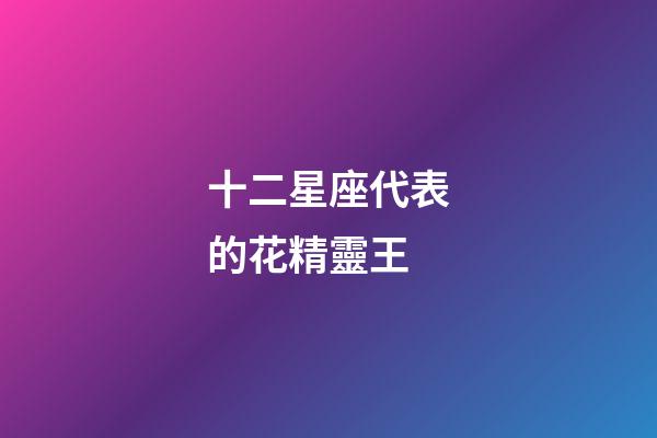 十二星座代表的花精靈王-第1張-星座運勢-玄機派