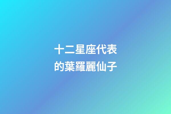 十二星座代表的葉羅麗仙子-第1張-星座運(yùn)勢(shì)-玄機(jī)派