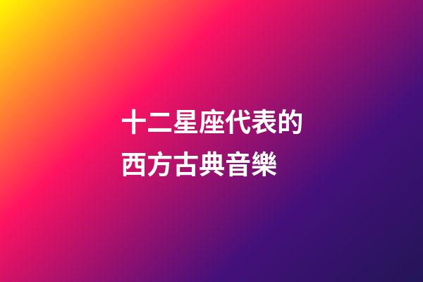 十二星座代表的西方古典音樂-第1張-星座運(yùn)勢-玄機(jī)派