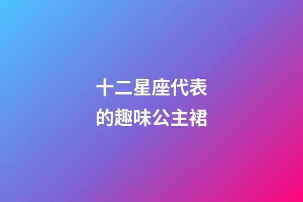 十二星座代表的趣味公主裙-第1張-星座運勢-玄機派