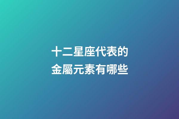 十二星座代表的金屬元素有哪些-第1張-星座運勢-玄機派