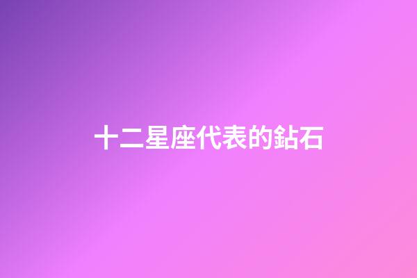 十二星座代表的鉆石-第1張-星座運(yùn)勢-玄機(jī)派