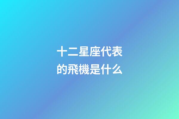 十二星座代表的飛機是什么-第1張-星座運勢-玄機派
