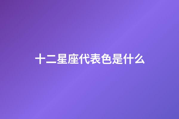 十二星座代表色是什么-第1張-星座運勢-玄機派