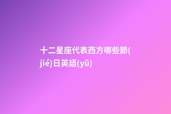 十二星座代表西方哪些節(jié)日英語(yǔ)-第1張-星座運(yùn)勢(shì)-玄機(jī)派