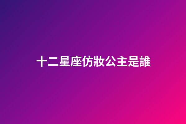 十二星座仿妝公主是誰