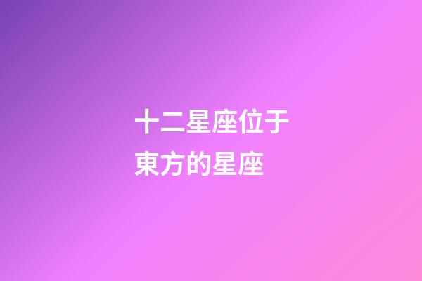 十二星座位于東方的星座-第1張-星座運(yùn)勢(shì)-玄機(jī)派