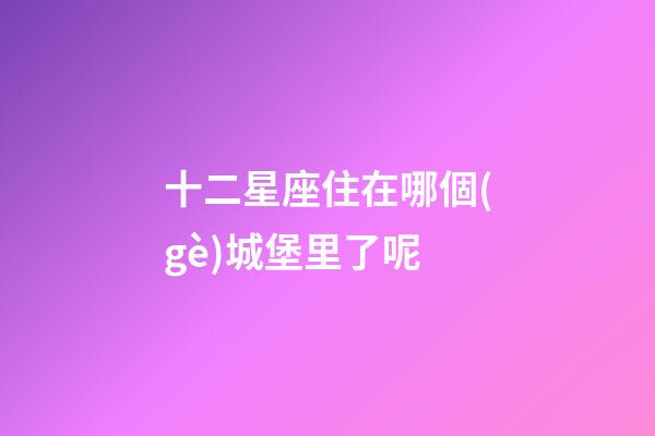 十二星座住在哪個(gè)城堡里了呢-第1張-星座運(yùn)勢(shì)-玄機(jī)派