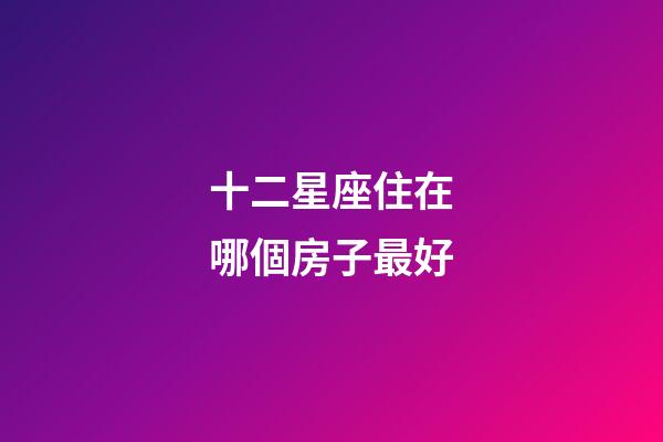 十二星座住在哪個房子最好-第1張-星座運勢-玄機派