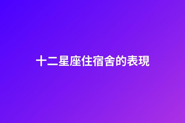 十二星座住宿舍的表現-第1張-星座運勢-玄機派