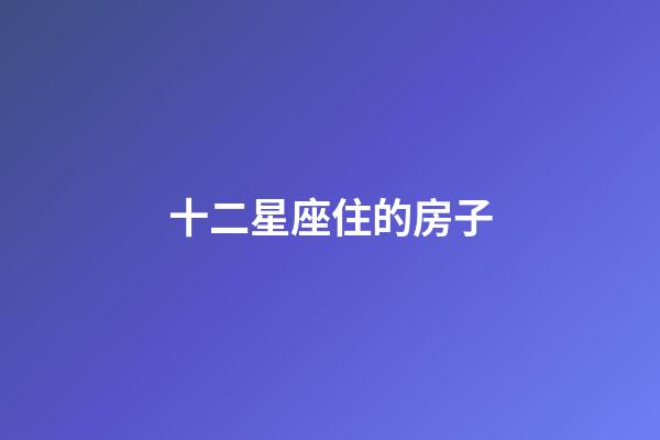 十二星座住的房子-第1張-星座運勢-玄機派