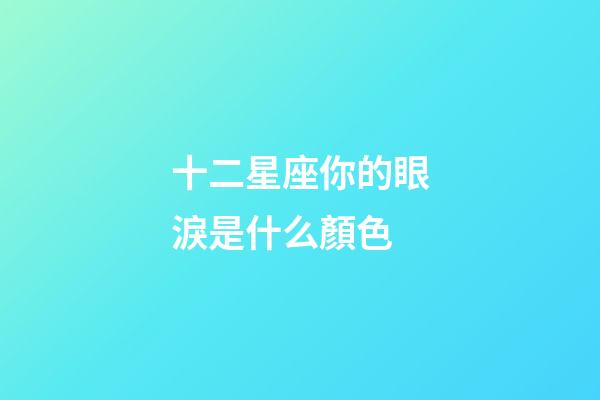 十二星座你的眼淚是什么顏色-第1張-星座運勢-玄機派