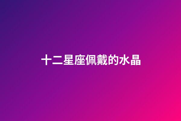 十二星座佩戴的水晶-第1張-星座運(yùn)勢-玄機(jī)派