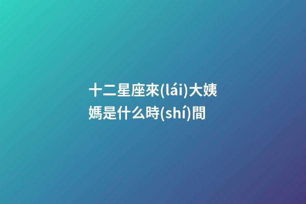 十二星座來(lái)大姨媽是什么時(shí)間