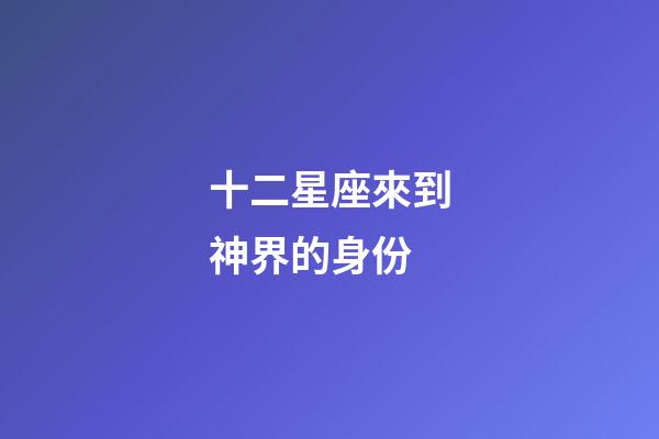 十二星座來到神界的身份-第1張-星座運(yùn)勢-玄機(jī)派