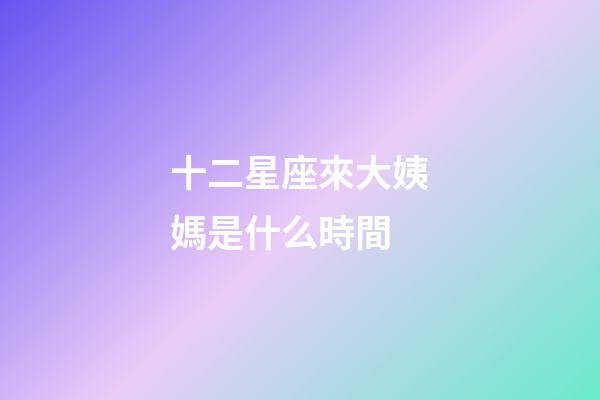 十二星座來大姨媽是什么時間-第1張-星座運勢-玄機派