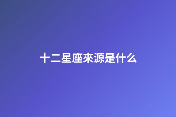 十二星座來源是什么-第1張-星座運勢-玄機(jī)派