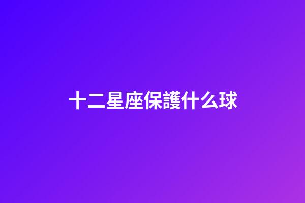 十二星座保護什么球-第1張-星座運勢-玄機派