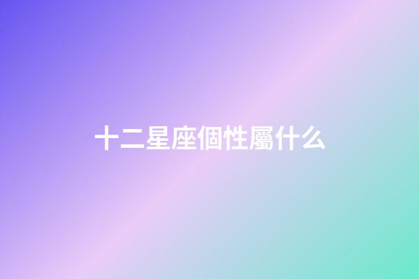 十二星座個性屬什么-第1張-星座運勢-玄機派