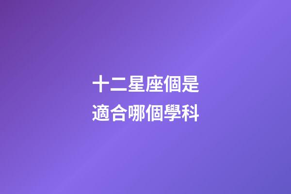 十二星座個是適合哪個學科-第1張-星座運勢-玄機派