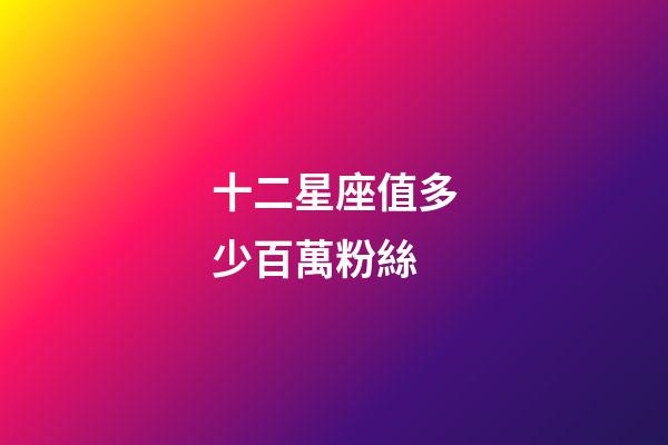 十二星座值多少百萬粉絲-第1張-星座運勢-玄機派