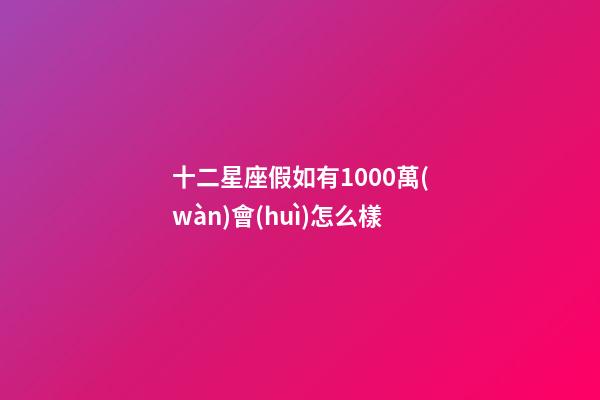 十二星座假如有1000萬(wàn)會(huì)怎么樣-第1張-星座運(yùn)勢(shì)-玄機(jī)派