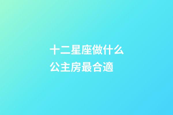 十二星座做什么公主房最合適-第1張-星座運勢-玄機派