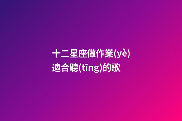 十二星座做作業(yè)適合聽(tīng)的歌-第1張-星座運(yùn)勢(shì)-玄機(jī)派
