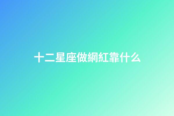 十二星座做網紅靠什么-第1張-星座運勢-玄機派