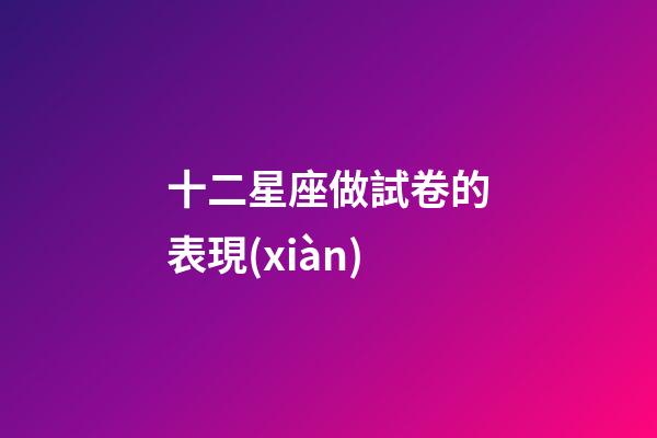十二星座做試卷的表現(xiàn)-第1張-星座運(yùn)勢(shì)-玄機(jī)派
