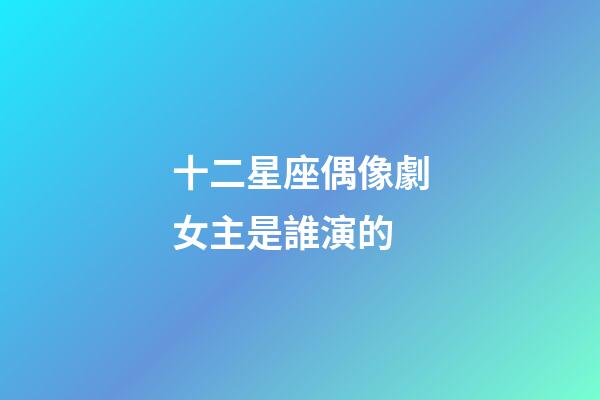 十二星座偶像劇女主是誰演的