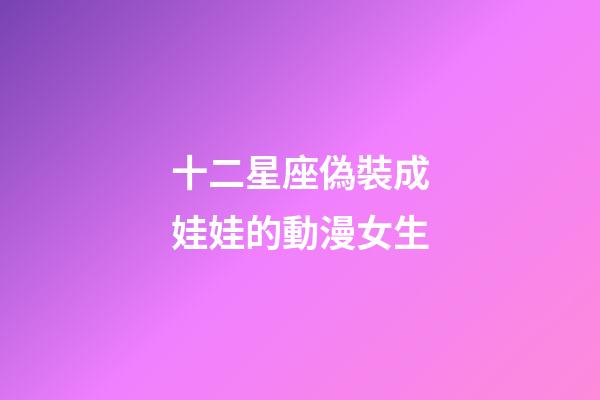 十二星座偽裝成娃娃的動漫女生-第1張-星座運勢-玄機派