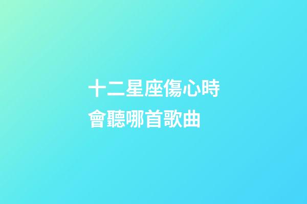 十二星座傷心時會聽哪首歌曲-第1張-星座運勢-玄機派