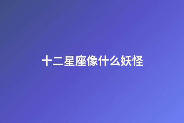 十二星座像什么妖怪-第1張-星座運勢-玄機派