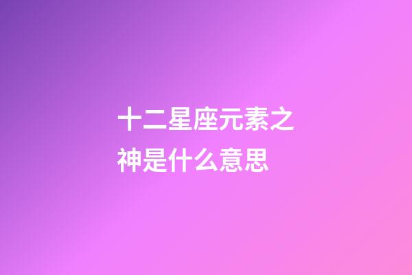 十二星座元素之神是什么意思-第1張-星座運勢-玄機派