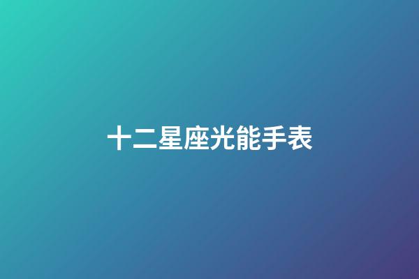 十二星座光能手表-第1張-星座運(yùn)勢-玄機(jī)派