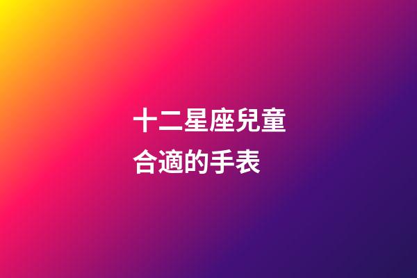 十二星座兒童合適的手表-第1張-星座運勢-玄機派