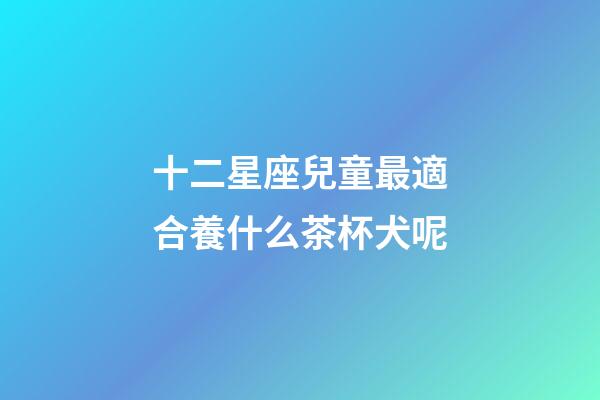 十二星座兒童最適合養什么茶杯犬呢-第1張-星座運勢-玄機派
