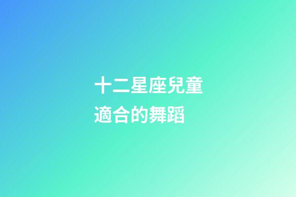十二星座兒童適合的舞蹈-第1張-星座運勢-玄機派