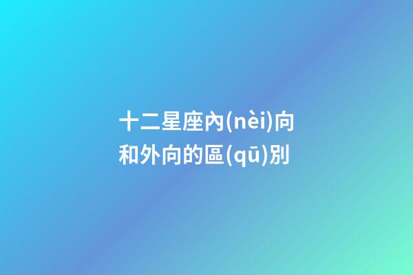十二星座內(nèi)向和外向的區(qū)別-第1張-星座運(yùn)勢-玄機(jī)派