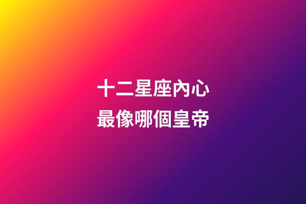 十二星座內心最像哪個皇帝-第1張-星座運勢-玄機派